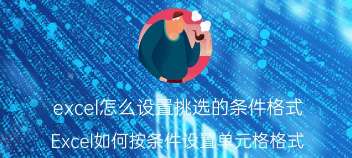 excel怎么设置挑选的条件格式 Excel如何按条件设置单元格格式？